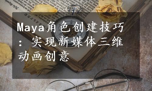 Maya角色创建技巧：实现新媒体三维动画创意