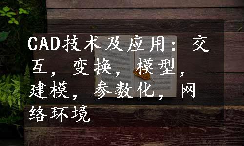 CAD技术及应用：交互，变换，模型，建模，参数化，网络环境