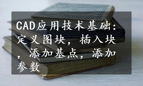 CAD应用技术基础：定义图块，插入块，添加基点，添加参数