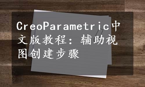 CreoParametric中文版教程：辅助视图创建步骤