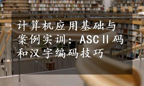 计算机应用基础与案例实训：ASCⅡ码和汉字编码技巧