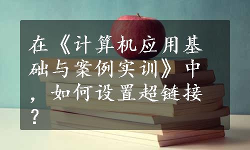 在《计算机应用基础与案例实训》中，如何设置超链接？