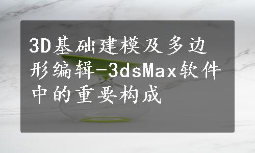 3D基础建模及多边形编辑-3dsMax软件中的重要构成