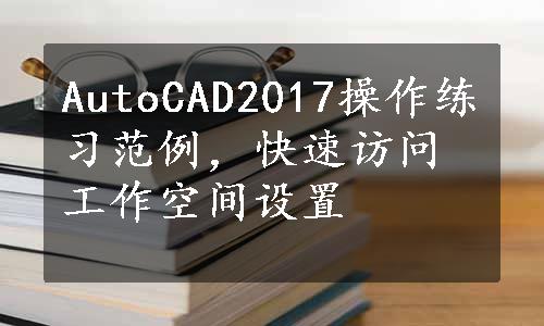 AutoCAD2017操作练习范例，快速访问工作空间设置