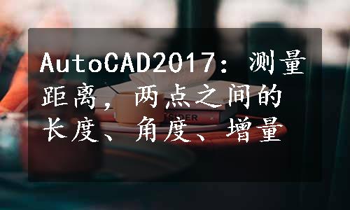 AutoCAD2017：测量距离，两点之间的长度、角度、增量