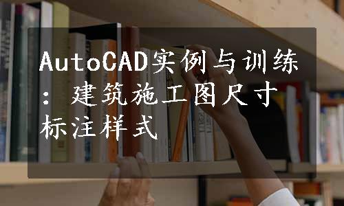 AutoCAD实例与训练：建筑施工图尺寸标注样式