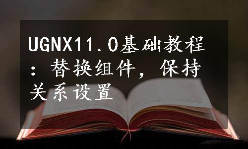 UGNX11.0基础教程：替换组件，保持关系设置