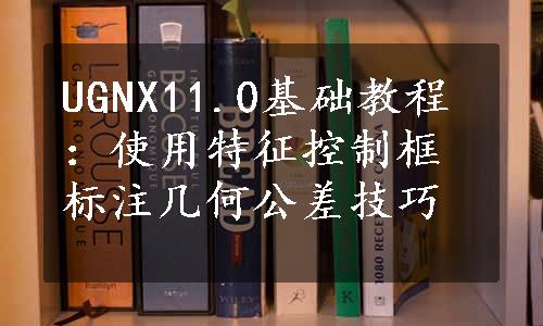 UGNX11.0基础教程：使用特征控制框标注几何公差技巧