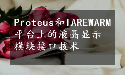 Proteus和IAREWARM平台上的液晶显示模块接口技术