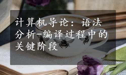 计算机导论：语法分析-编译过程中的关键阶段