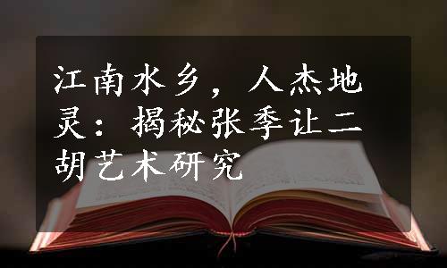 江南水乡，人杰地灵：揭秘张季让二胡艺术研究