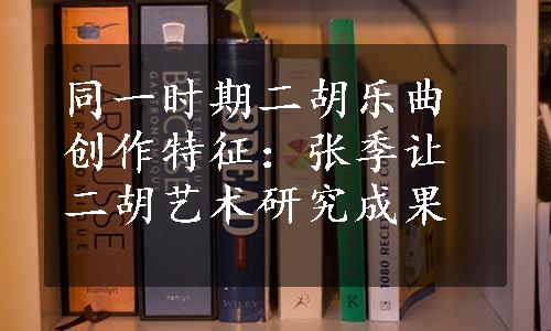 同一时期二胡乐曲创作特征：张季让二胡艺术研究成果