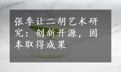 张季让二胡艺术研究：创新开源，固本取得成果