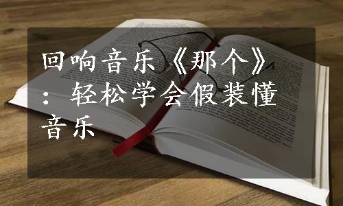 回响音乐《那个》：轻松学会假装懂音乐