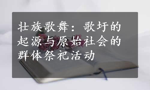 壮族歌舞：歌圩的起源与原始社会的群体祭祀活动