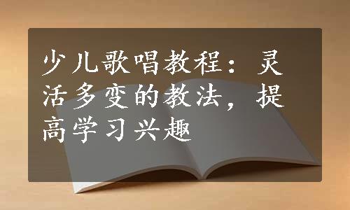 少儿歌唱教程：灵活多变的教法，提高学习兴趣