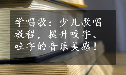 学唱歌：少儿歌唱教程，提升咬字、吐字的音乐美感！