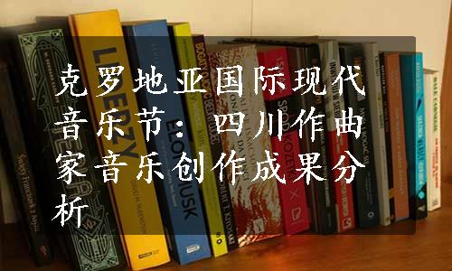 克罗地亚国际现代音乐节：四川作曲家音乐创作成果分析