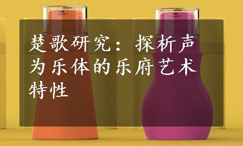 楚歌研究：探析声为乐体的乐府艺术特性