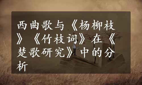 西曲歌与《杨柳枝》《竹枝词》在《楚歌研究》中的分析