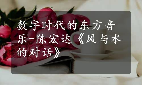 数字时代的东方音乐-陈宏达《风与水的对话》