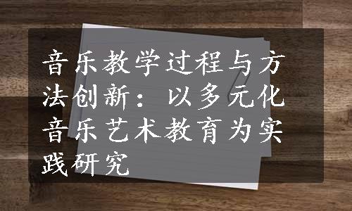 音乐教学过程与方法创新：以多元化音乐艺术教育为实践研究