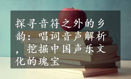 探寻音符之外的乡韵：唱词音声解析，挖掘中国声乐文化的瑰宝