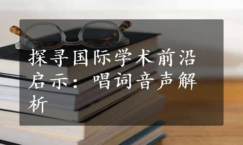 探寻国际学术前沿启示：唱词音声解析