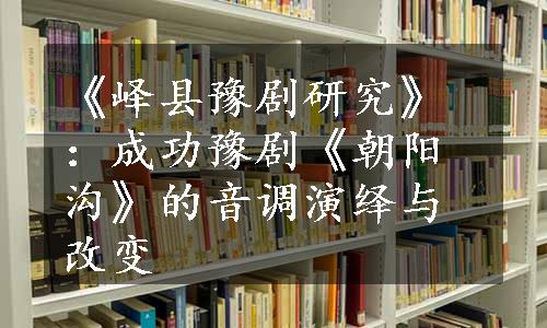 《峄县豫剧研究》：成功豫剧《朝阳沟》的音调演绎与改变