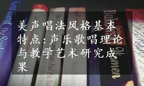 美声唱法风格基本特点:声乐歌唱理论与教学艺术研究成果