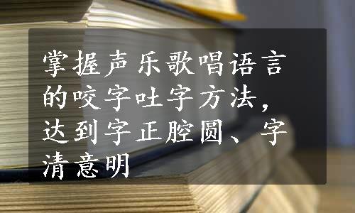 掌握声乐歌唱语言的咬字吐字方法，达到字正腔圆、字清意明