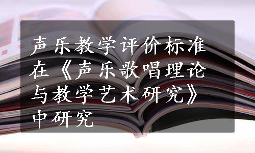 声乐教学评价标准在《声乐歌唱理论与教学艺术研究》中研究