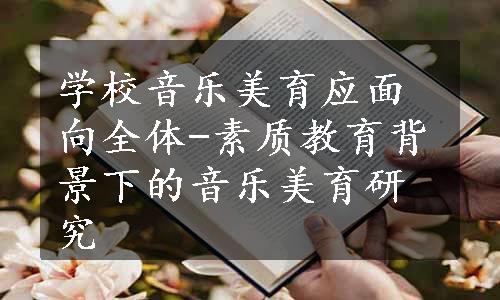 学校音乐美育应面向全体-素质教育背景下的音乐美育研究