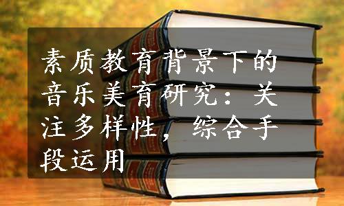 素质教育背景下的音乐美育研究：关注多样性，综合手段运用