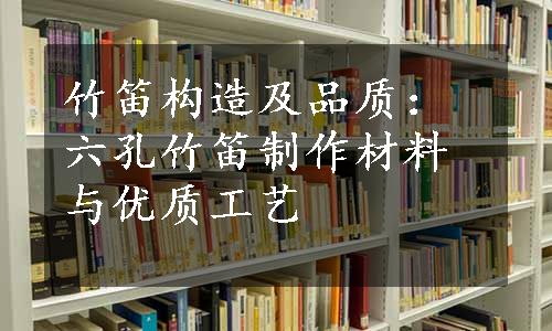 竹笛构造及品质：六孔竹笛制作材料与优质工艺