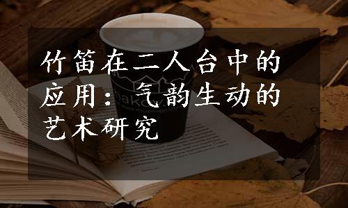 竹笛在二人台中的应用：气韵生动的艺术研究