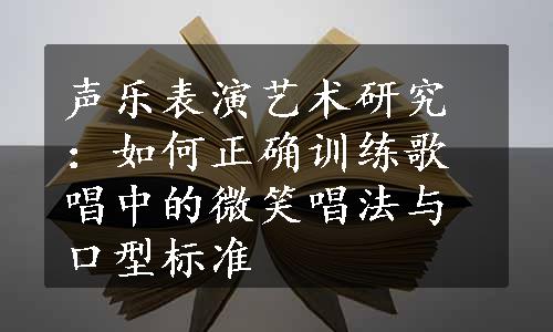 声乐表演艺术研究：如何正确训练歌唱中的微笑唱法与口型标准