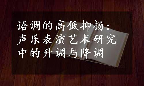 语调的高低抑扬：声乐表演艺术研究中的升调与降调