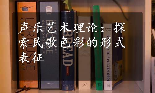 声乐艺术理论：探索民歌色彩的形式表征