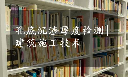 孔底沉渣厚度检测|建筑施工技术