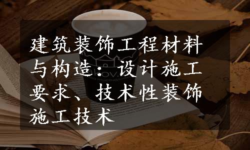 建筑装饰工程材料与构造：设计施工要求、技术性装饰施工技术