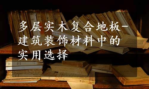 多层实木复合地板-建筑装饰材料中的实用选择