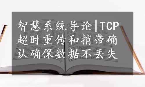 智慧系统导论|TCP超时重传和捎带确认确保数据不丢失