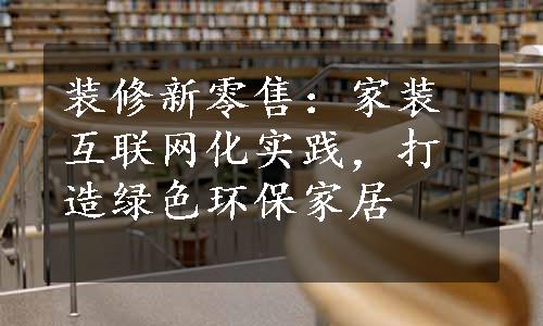 装修新零售：家装互联网化实践，打造绿色环保家居