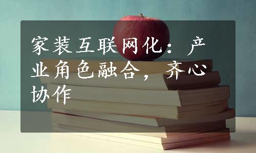 家装互联网化：产业角色融合，齐心协作