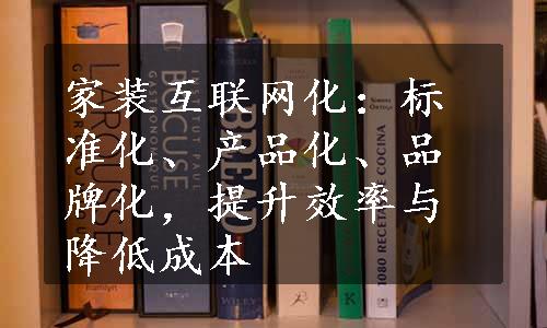 家装互联网化：标准化、产品化、品牌化，提升效率与降低成本