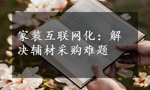 家装互联网化：解决辅材采购难题