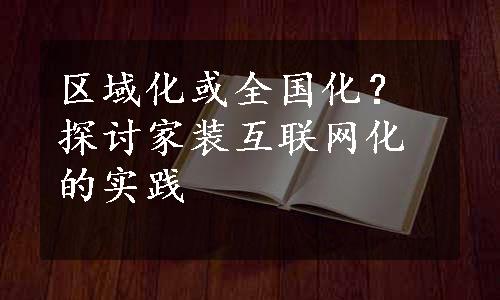 区域化或全国化？探讨家装互联网化的实践