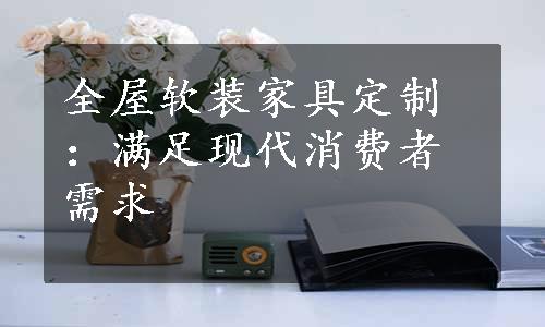 全屋软装家具定制：满足现代消费者需求