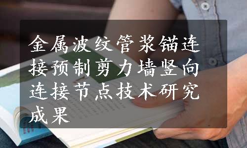 金属波纹管浆锚连接预制剪力墙竖向连接节点技术研究成果